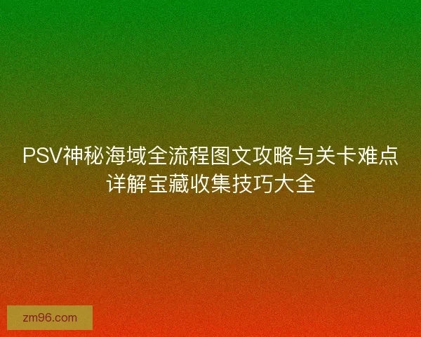 PSV神秘海域全流程图文攻略与关卡难点详解宝藏收集技巧大全