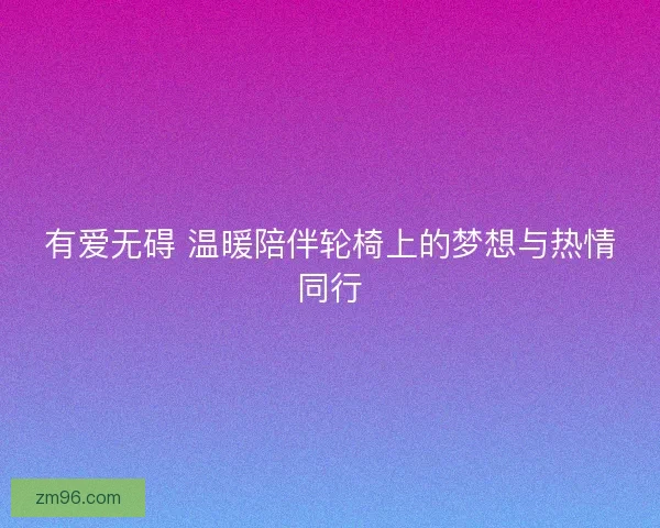 有爱无碍 温暖陪伴轮椅上的梦想与热情同行