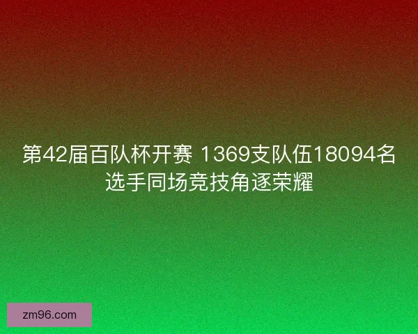 第42届百队杯开赛 1369支队伍18094名选手同场竞技角逐荣耀