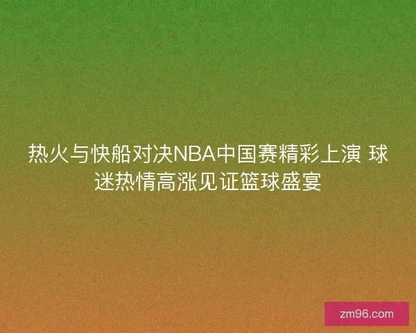 热火与快船对决NBA中国赛精彩上演 球迷热情高涨见证篮球盛宴
