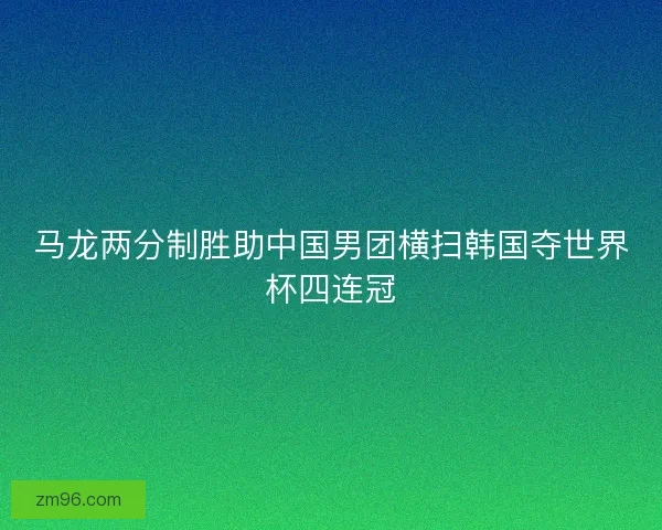 马龙两分制胜助中国男团横扫韩国夺世界杯四连冠