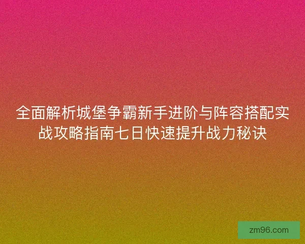全面解析城堡争霸新手进阶与阵容搭配实战攻略指南七日快速提升战力秘诀