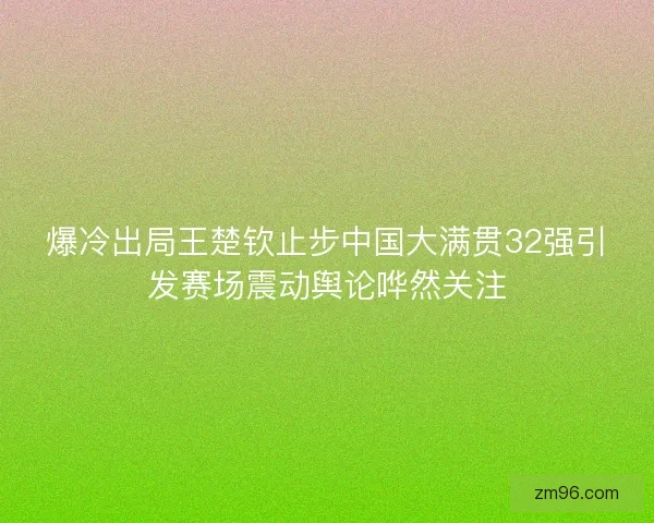 爆冷出局王楚钦止步中国大满贯32强引发赛场震动舆论哗然关注