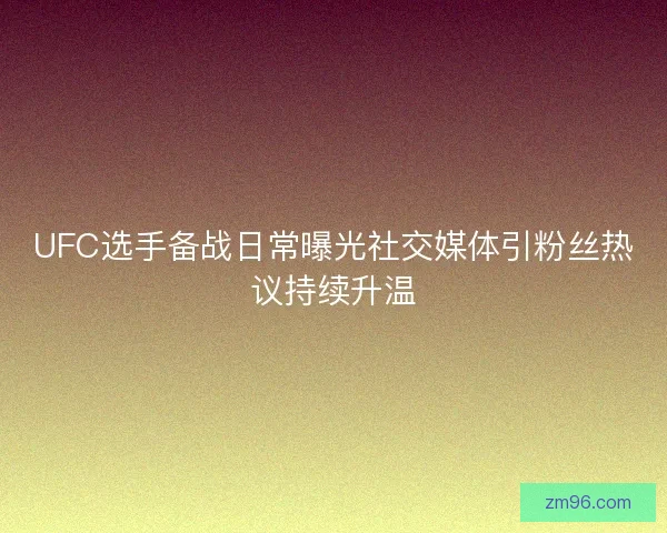 UFC选手备战日常曝光社交媒体引粉丝热议持续升温