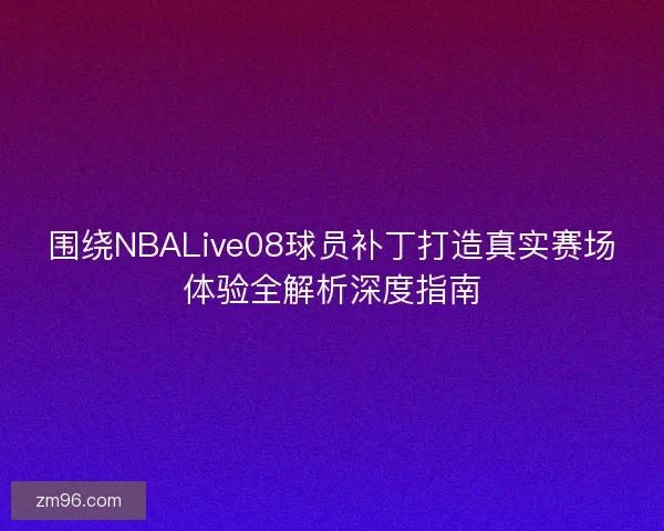 围绕NBALive08球员补丁打造真实赛场体验全解析深度指南