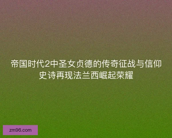 帝国时代2中圣女贞德的传奇征战与信仰史诗再现法兰西崛起荣耀