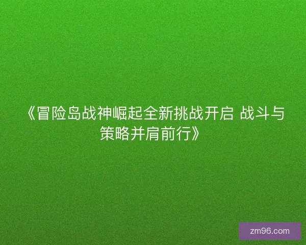 《冒险岛战神崛起全新挑战开启 战斗与策略并肩前行》