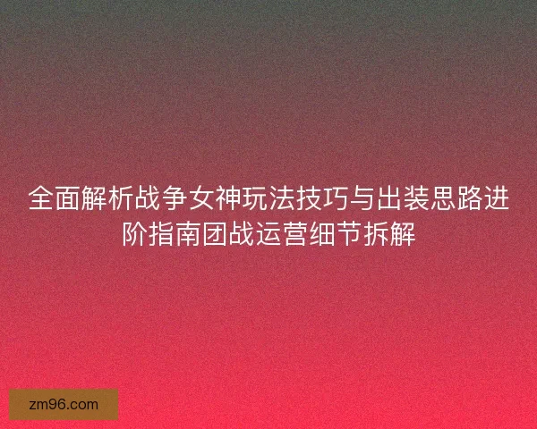 全面解析战争女神玩法技巧与出装思路进阶指南团战运营细节拆解